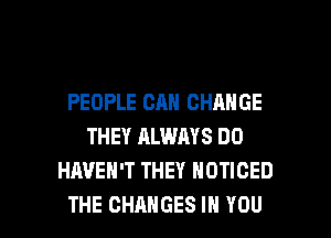 PEOPLE CAN CHANGE
THEY ALWAYS DO
HAVEN'T THEY NOTIOED

THE CHANGES IN YOU I