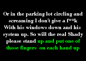 Or in the parking lot circling and
screaming I don't give a FWk
With his windows down and his
system up. So will the real Shady
please stand up and put one of
those fingers on each hand up