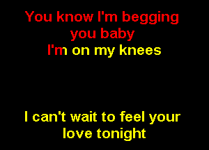 You know I'm begging
you baby
I'm on my knees

I can't wait to feel your
love tonight