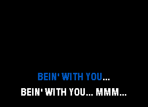 BEIH' WITH YOU...
BEIH' WITH YOU... MMM...