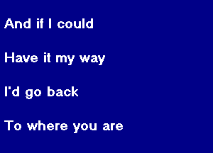 And if I could

Have it my way

I'd go back

To where you are