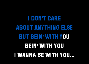 I DON'T CARE
ABOUT ANYTHING ELSE
BUT BEIN' WITH YOU
BEIH' WITH YOU

I WANNA BE WITH YOU... I