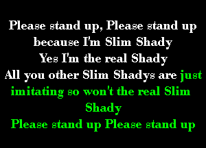 Please stand up, Please stand up
because I'm Slim Shady
Yes I'm the real Shady
All you other Slim Shadys are just
imitating so won't the real Slim

Shady
Please stand up Please stand up