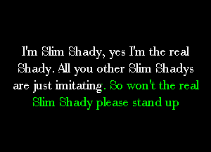 I'm Slim Shady, yes I'm the real
Shady. All you other Slim Shadys

are just imitating. So won't the real
Slim Shady please stand up