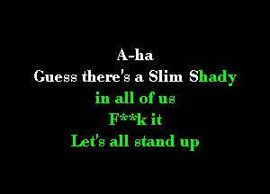 A-ha
Guess there's a Slim Shady

in all of us
Fwwk it
Let's all stand up