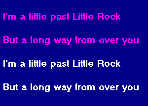 I'm a little past Little Rock

But a long way from over you