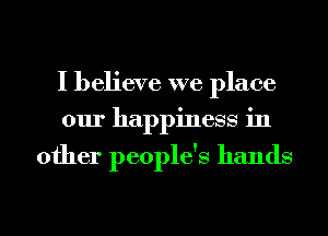 I believe we place
our happiness in

other people's hands