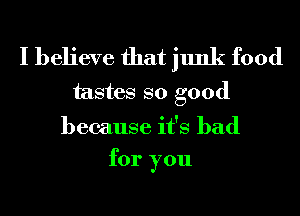 I believe that junk food
tastes so good

because it's bad
for you