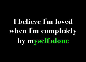 I believe I'm loved

When I'm completely

by myself alone