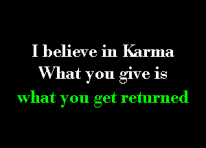 I believe in Karma
What you give is
What you get returned