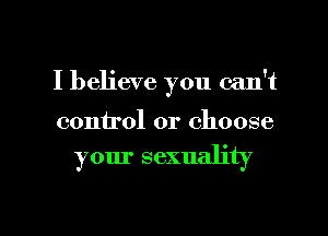 I believe you can't
control or choose
your sexuality

g