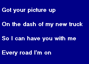 Got your picture up

On the dash of my new truck

80 I can have you with me

Every road I'm on