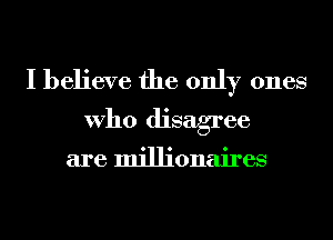 I believe the only ones
Who disagree

are millionaires