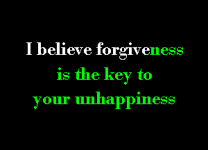 I believe forgiveness

is the key to
your unhappiness