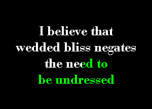 I believe that
wedded bliss negates
the need to
be undressed