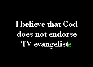 I believe that God

does not endorse

TV evangelists
