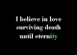 I believe in love
surviving death

uniil eternity

g