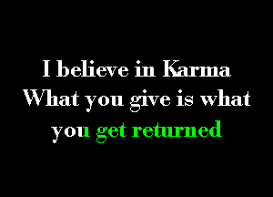 I believe in Karma
What you give is what

you get returned

g