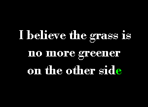 I believe the grass is
no more greener

on the other Side