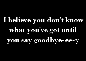 I believe you don't know
What you've got until

you say goodbye- 66-37