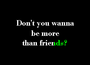 Don't you wanna

be more

than friends?