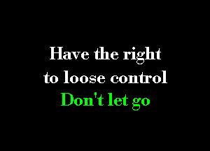 Have the right

to loose control
Don't let go