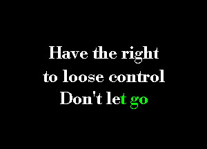 Have the right

to loose control
Don't let go