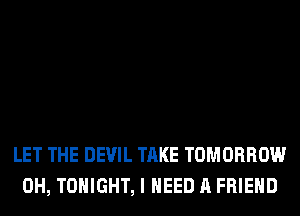 LET THE DEVIL TAKE TOMORROW
0H, TONIGHT, I NEED A FRIEND