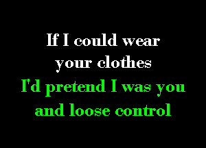 If I could wear

your clothes
I'd pretend I was you

and loose control