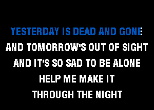 YESTERDAY IS DEAD AND GONE
AND TOMORROW'S OUT OF SIGHT
AND IT'S SO SAD TO BE ALONE
HELP ME MAKE IT
THROUGH THE NIGHT