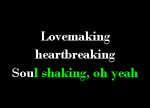 Lovemaking
heartbreaking

Soul Shaking, oh yeah