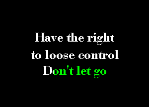 Have the right

to loose control
Don't let go