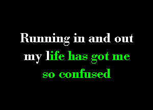 Running in and out
my life has got me
so confused