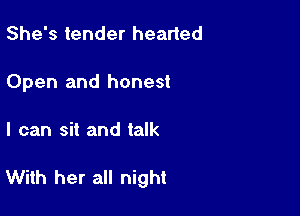 She's tender hearted
Open and honest

I can sit and talk

With her all night