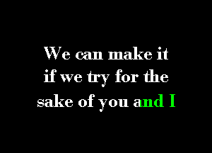 We can make it

if we try for the

sake of you and I