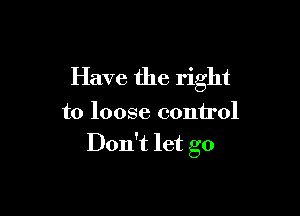 Have the right

to loose control
Don't let go