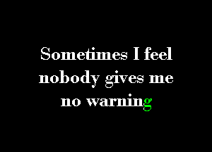 Sometimes I feel

nobody gives me

no warning