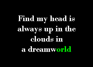 Find my head is
always up in the
clouds in

a dreamworld

g
