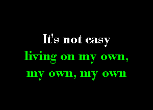 It's not easy

living on my own,
my own, my own