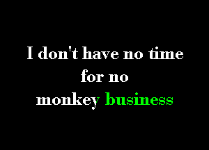 I don't have 110 time
for 110
monkey business