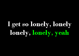 I get so lonely, lonely

lonely, lonely, yeah
