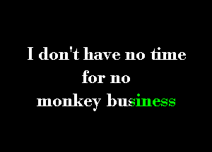 I don't have 110 time
for 110
monkey business