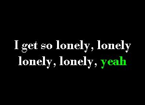 I get so lonely, lonely

lonely, lonely, yeah