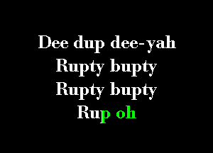 Dee dup dee- yah
Rupty bupty

Rupty bupty
Rup oh