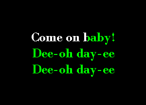 Come on babyi

Dee- 011 day - ee
Dee- 011 day - ee