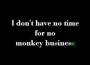 I don't have 110 time
for 110
monkey business