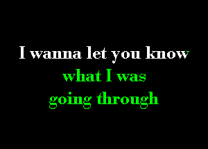 I wanna let you know
What I was

going through