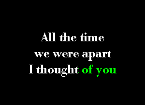 Allthe time

we were apart

I thought of you