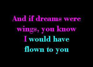 And if dreams were
wings, you know

I would have

flown to you

Q