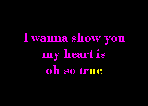 I wanna show you

my heart is
oh so true